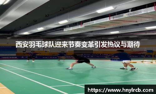 西安羽毛球队迎来节奏变革引发热议与期待