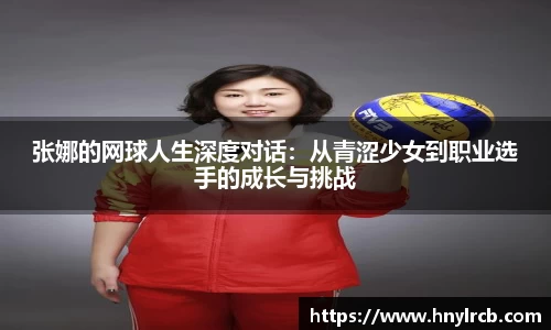 张娜的网球人生深度对话：从青涩少女到职业选手的成长与挑战