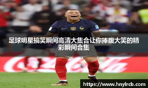 足球明星搞笑瞬间高清大集合让你捧腹大笑的精彩瞬间合集