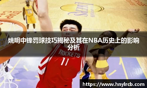 姚明中锋罚球技巧揭秘及其在NBA历史上的影响分析