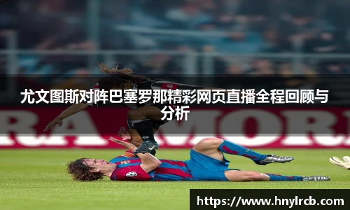 尤文图斯对阵巴塞罗那精彩网页直播全程回顾与分析
