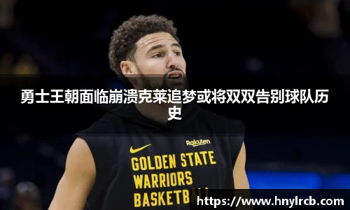 勇士王朝面临崩溃克莱追梦或将双双告别球队历史
