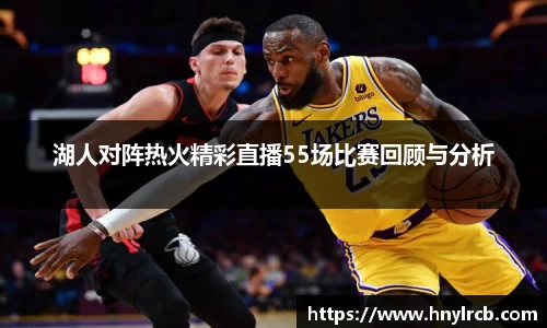 湖人对阵热火精彩直播55场比赛回顾与分析